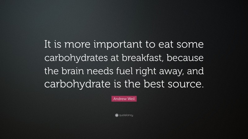 Andrew Weil Quote: “It is more important to eat some carbohydrates at breakfast, because the brain needs fuel right away, and carbohydrate is the best source.”