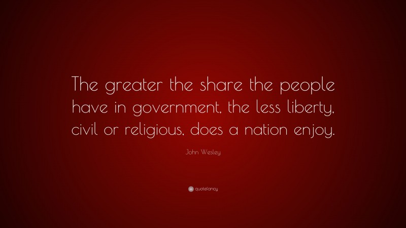 John Wesley Quote: “The greater the share the people have in government, the less liberty, civil or religious, does a nation enjoy.”