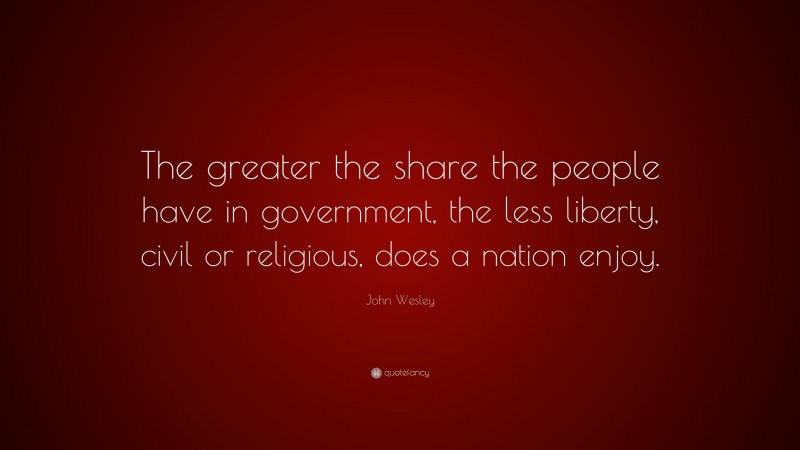 John Wesley Quote: “The greater the share the people have in government, the less liberty, civil or religious, does a nation enjoy.”