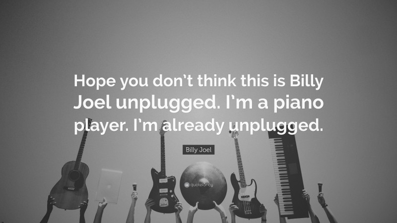 Billy Joel Quote: “Hope you don’t think this is Billy Joel unplugged. I’m a piano player. I’m already unplugged.”