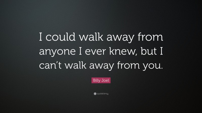 Billy Joel Quote: “I could walk away from anyone I ever knew, but I can’t walk away from you.”