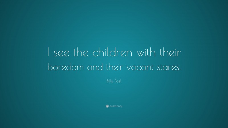 Billy Joel Quote: “I see the children with their boredom and their vacant stares.”