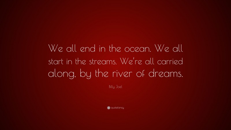 Billy Joel Quote: “We all end in the ocean. We all start in the streams. We’re all carried along, by the river of dreams.”