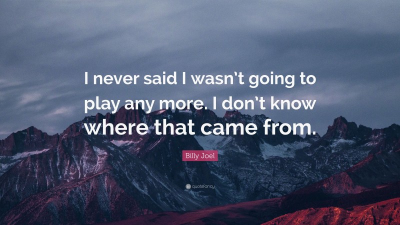 Billy Joel Quote: “I never said I wasn’t going to play any more. I don’t know where that came from.”