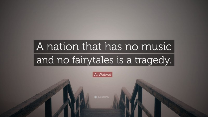 Ai Weiwei Quote: “A nation that has no music and no fairytales is a tragedy.”