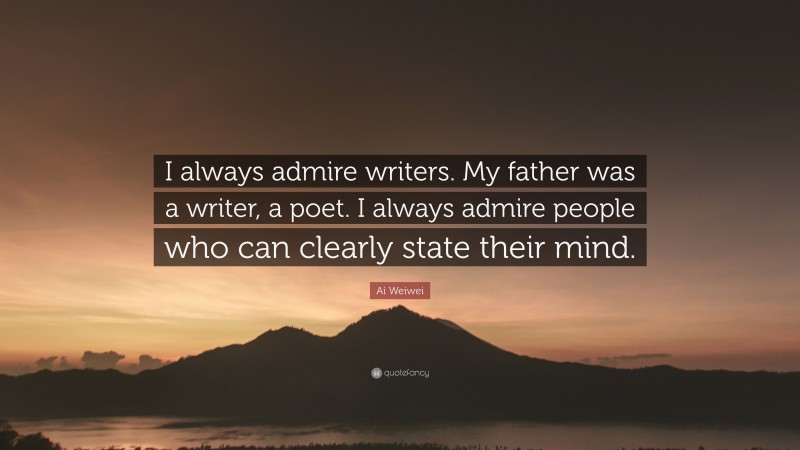 Ai Weiwei Quote: “I always admire writers. My father was a writer, a poet. I always admire people who can clearly state their mind.”