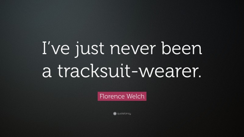 Florence Welch Quote: “I’ve just never been a tracksuit-wearer.”