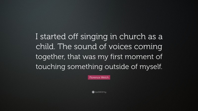 Florence Welch Quote: “I started off singing in church as a child. The sound of voices coming together, that was my first moment of touching something outside of myself.”