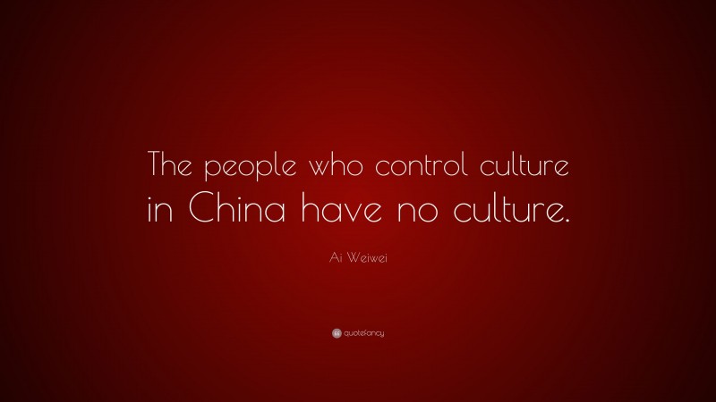 Ai Weiwei Quote: “The people who control culture in China have no culture.”