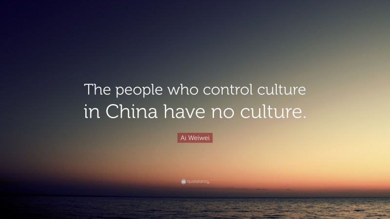 Ai Weiwei Quote: “The people who control culture in China have no culture.”