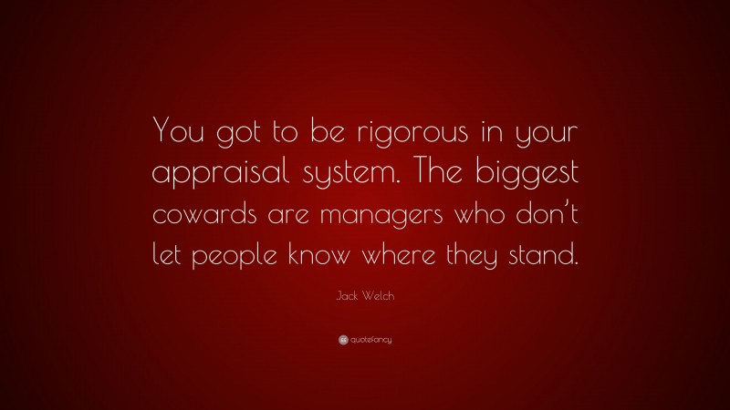 Jack Welch Quote: “You got to be rigorous in your appraisal system. The biggest cowards are managers who don’t let people know where they stand.”