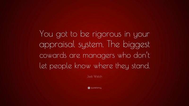 Jack Welch Quote: “You got to be rigorous in your appraisal system. The biggest cowards are managers who don’t let people know where they stand.”