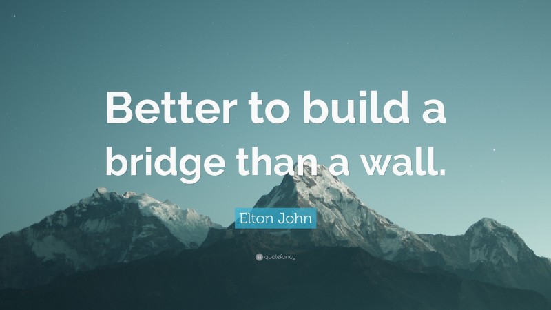 Elton John Quote: “Better to build a bridge than a wall.”