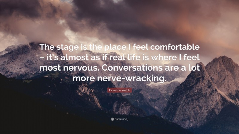 Florence Welch Quote: “The stage is the place I feel comfortable – it’s almost as if real life is where I feel most nervous. Conversations are a lot more nerve-wracking.”