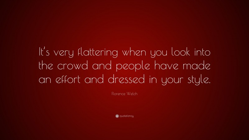 Florence Welch Quote: “It’s very flattering when you look into the crowd and people have made an effort and dressed in your style.”