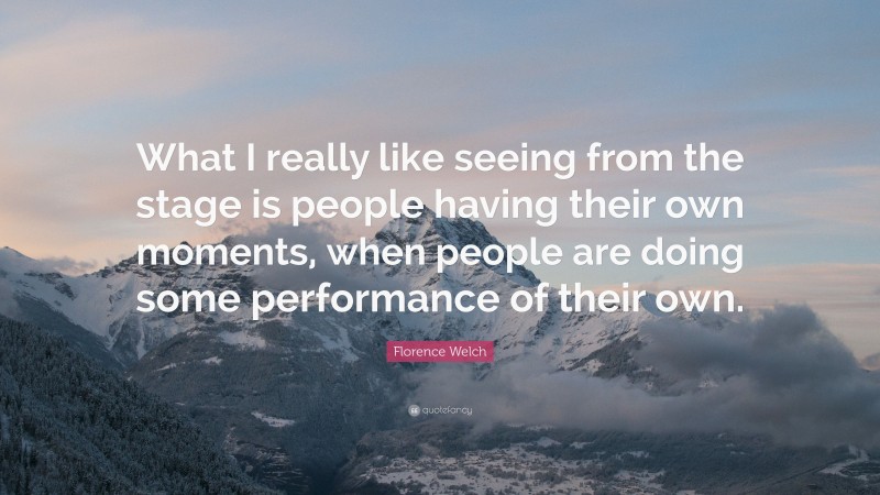 Florence Welch Quote: “What I really like seeing from the stage is people having their own moments, when people are doing some performance of their own.”