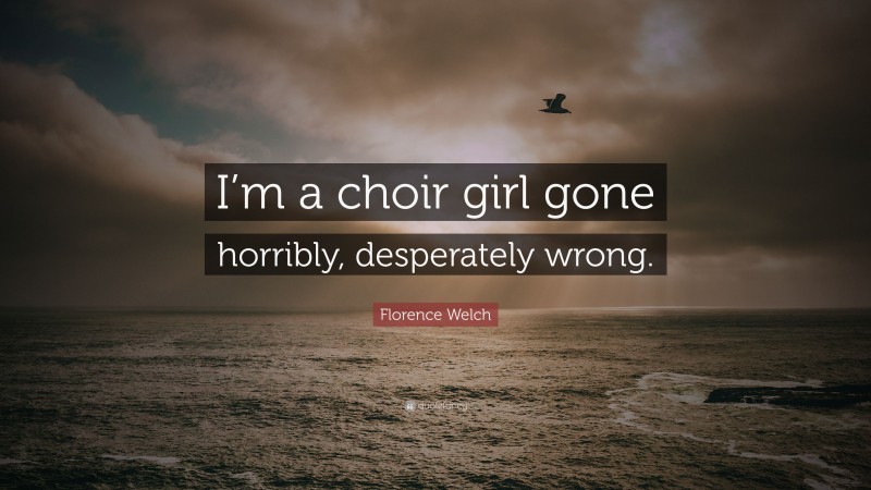 Florence Welch Quote: “I’m a choir girl gone horribly, desperately wrong.”