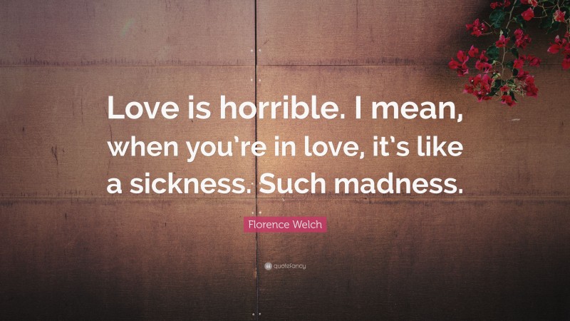 Florence Welch Quote: “Love is horrible. I mean, when you’re in love, it’s like a sickness. Such madness.”