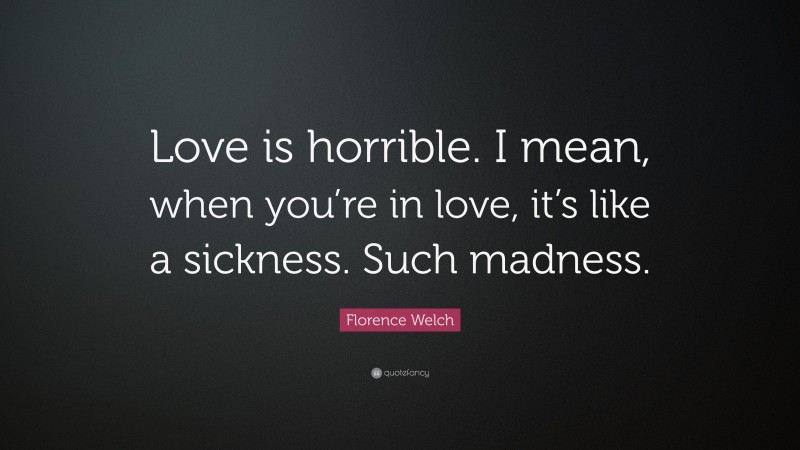 Florence Welch Quote: “Love is horrible. I mean, when you’re in love, it’s like a sickness. Such madness.”