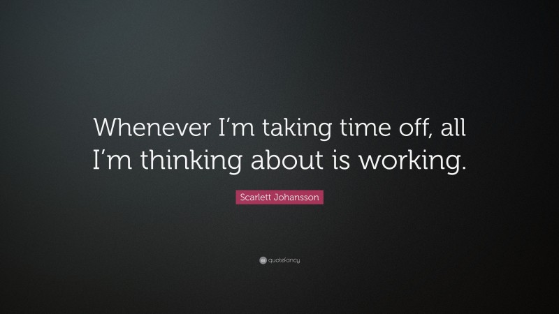 Scarlett Johansson Quote: “Whenever I’m taking time off, all I’m thinking about is working.”