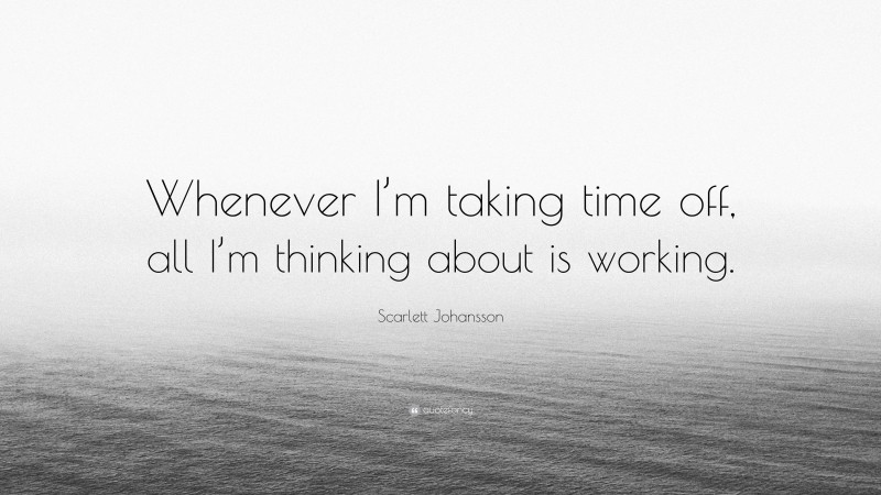 Scarlett Johansson Quote: “Whenever I’m taking time off, all I’m thinking about is working.”