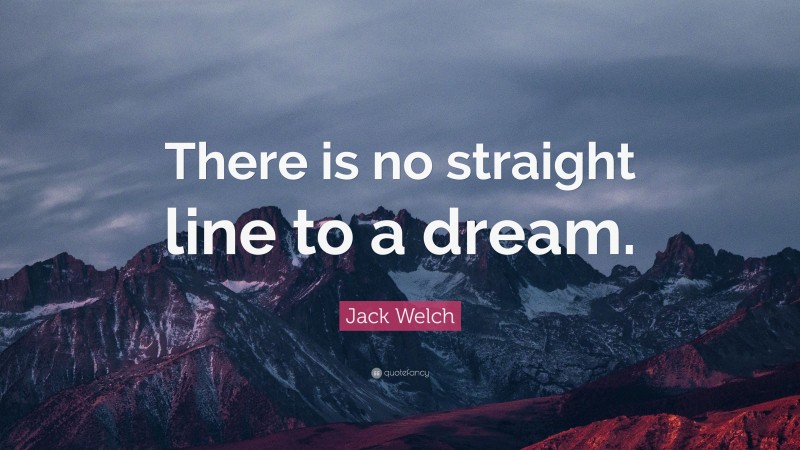 Jack Welch Quote: “There is no straight line to a dream.”
