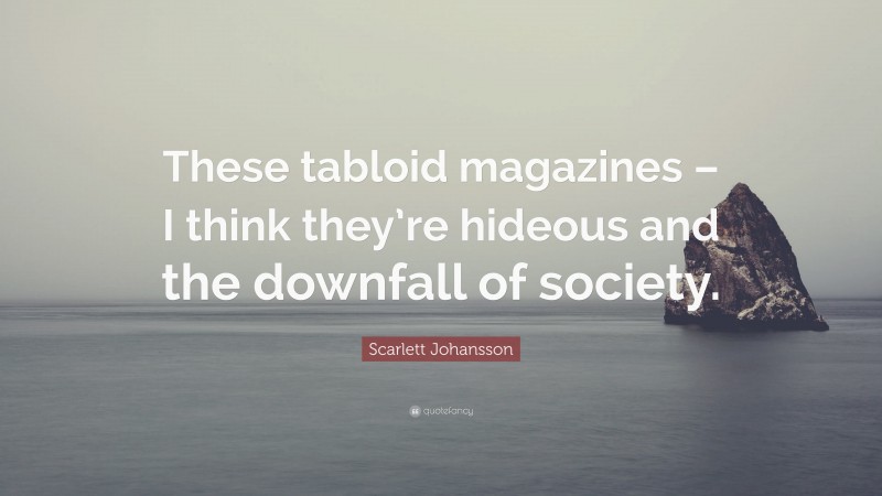 Scarlett Johansson Quote: “These tabloid magazines – I think they’re hideous and the downfall of society.”