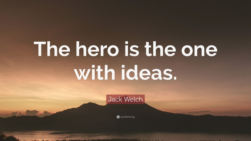 Jack Welch Quote: “The hero is the one with ideas.”