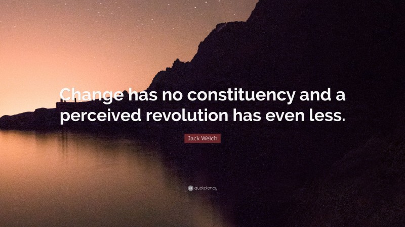 Jack Welch Quote: “Change has no constituency and a perceived revolution has even less.”