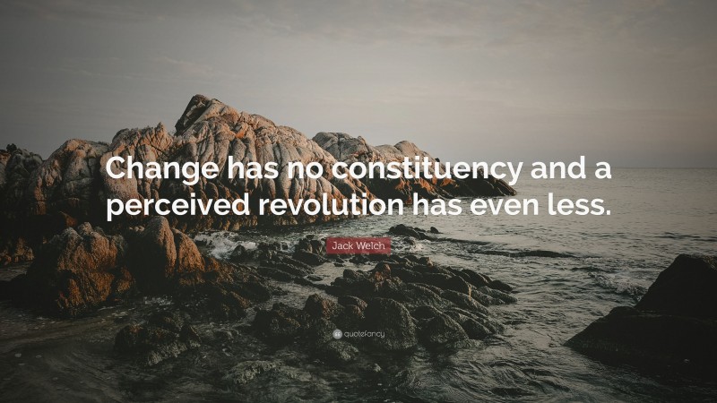 Jack Welch Quote: “Change has no constituency and a perceived revolution has even less.”