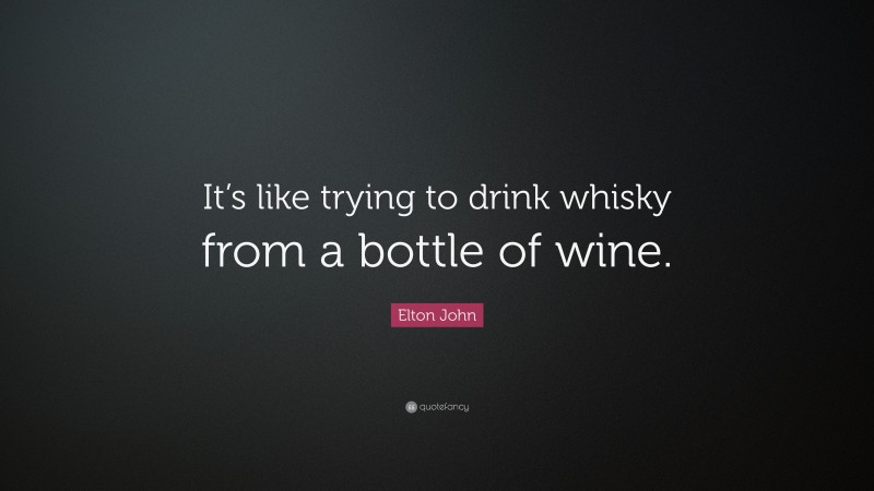 Elton John Quote: “It’s like trying to drink whisky from a bottle of wine.”
