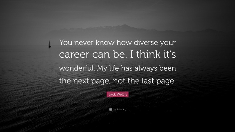Jack Welch Quote: “You never know how diverse your career can be. I think it’s wonderful. My life has always been the next page, not the last page.”