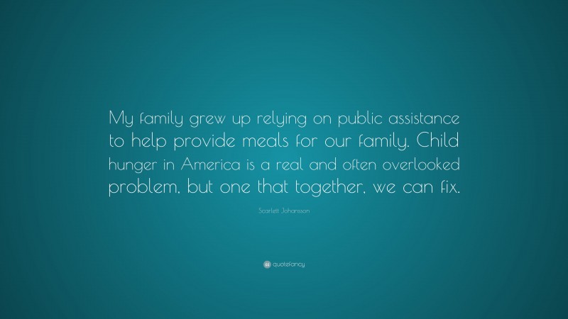 Scarlett Johansson Quote: “My family grew up relying on public assistance to help provide meals for our family. Child hunger in America is a real and often overlooked problem, but one that together, we can fix.”