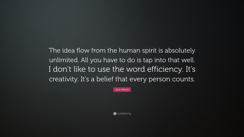 Jack Welch Quote: “The idea flow from the human spirit is absolutely unlimited. All you have to do is tap into that well. I don’t like to use the word efficiency. It’s creativity. It’s a belief that every person counts.”