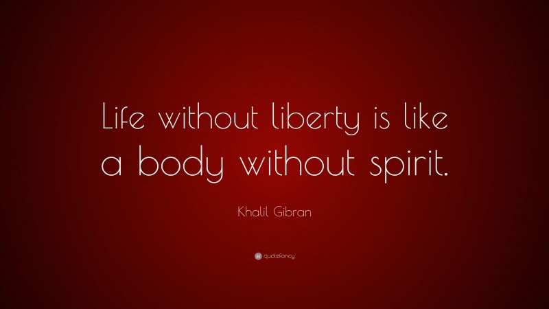 Khalil Gibran Quote: “Life without liberty is like a body without spirit.”