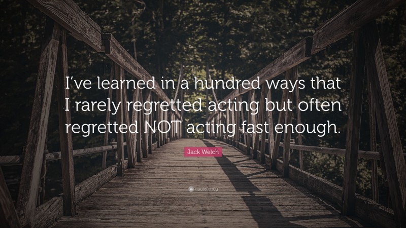 Jack Welch Quote: “I’ve learned in a hundred ways that I rarely regretted acting but often regretted NOT acting fast enough.”