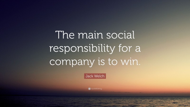 Jack Welch Quote: “The main social responsibility for a company is to win.”