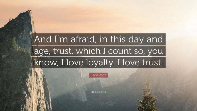 Elton John Quote: “And I’m afraid, in this day and age, trust, which I count so, you know, I love loyalty. I love trust.”