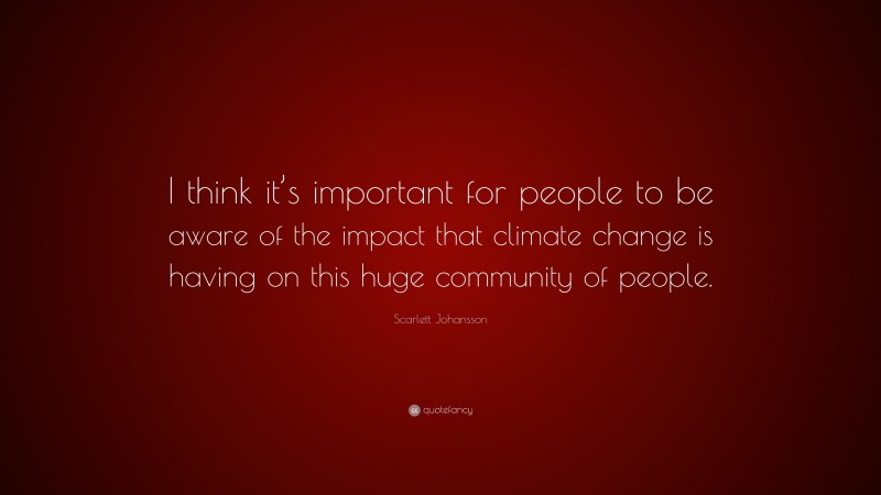 Scarlett Johansson Quote: “I think it’s important for people to be aware of the impact that climate change is having on this huge community of people.”