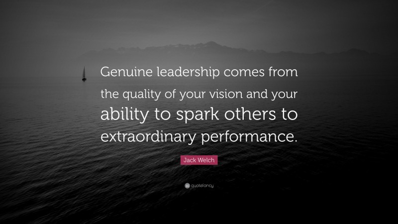 Jack Welch Quote: “Genuine leadership comes from the quality of your vision and your ability to spark others to extraordinary performance.”