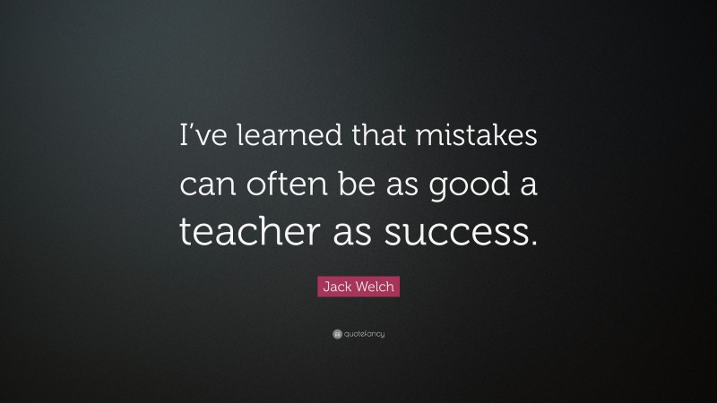 Jack Welch Quote: “I’ve learned that mistakes can often be as good a teacher as success.”