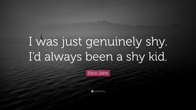 Elton John Quote: “I was just genuinely shy. I’d always been a shy kid.”