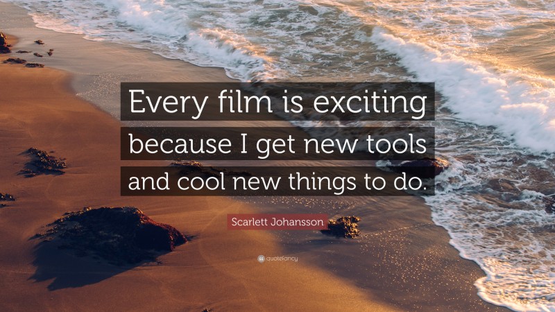 Scarlett Johansson Quote: “Every film is exciting because I get new tools and cool new things to do.”