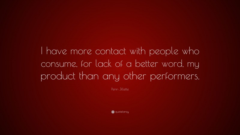 Penn Jillette Quote: “I have more contact with people who consume, for lack of a better word, my product than any other performers.”