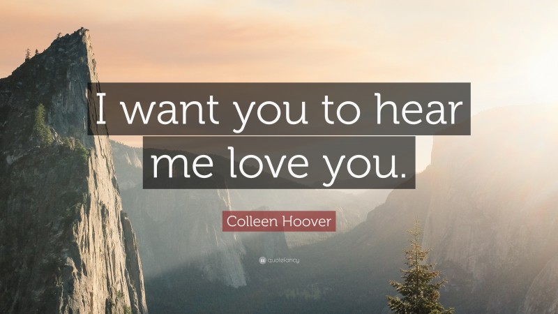 Colleen Hoover Quote: “I want you to hear me love you.”