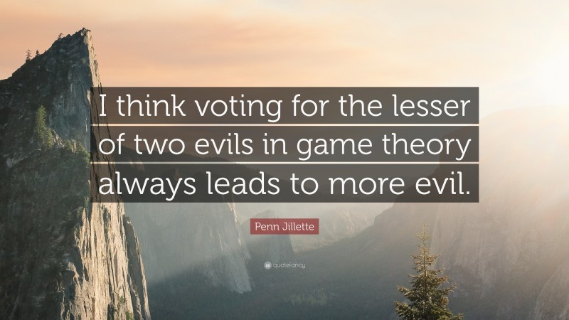 Penn Jillette Quote: “I think voting for the lesser of two evils in game theory always leads to more evil.”