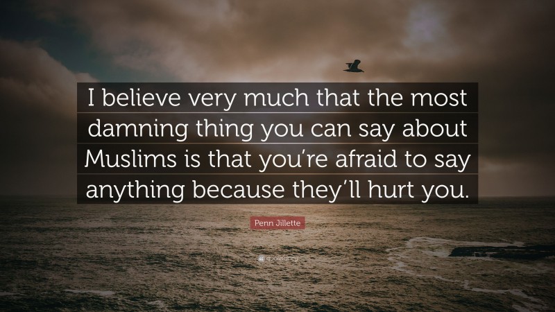 Penn Jillette Quote: “I believe very much that the most damning thing you can say about Muslims is that you’re afraid to say anything because they’ll hurt you.”