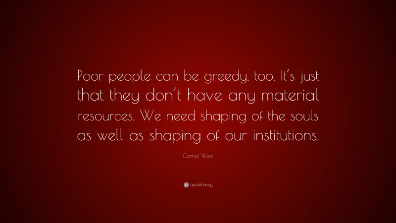 Cornel West Quote: “Poor people can be greedy, too. It’s just that they don’t have any material resources. We need shaping of the souls as well as shaping of our institutions.”