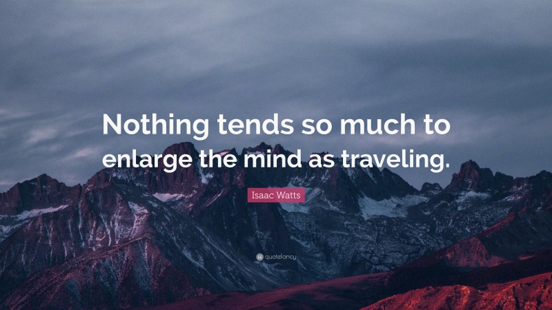 Isaac Watts Quote: “Nothing tends so much to enlarge the mind as traveling.”
