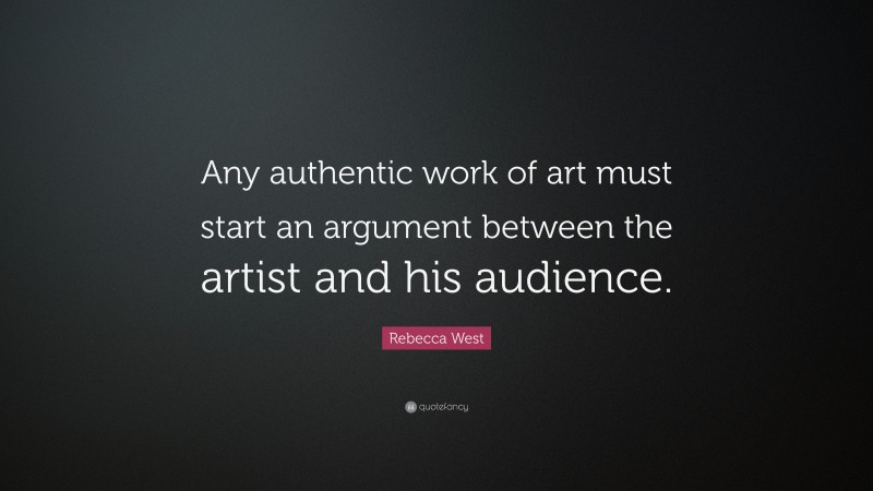Rebecca West Quote: “Any authentic work of art must start an argument between the artist and his audience.”